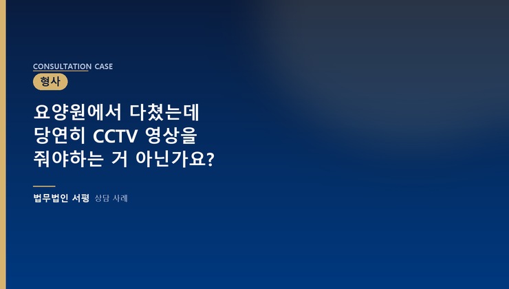 요양원에서 다쳤는데 당연히 CCTV 영상을 줘야하는 거 아닌가요?