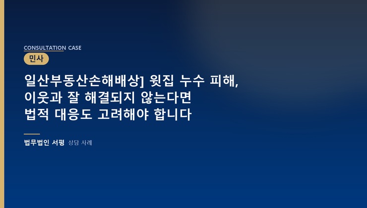 일산부동산손해배상] 윗집 누수 피해, 이웃과 잘 해결되지 않는다면 법적 대응도 고려해야 합니다