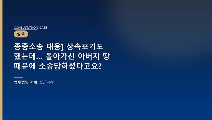 종중소송 대응] 상속포기도 했는데… 돌아가신 아버지 땅 때문에 소송당하셨다고요?