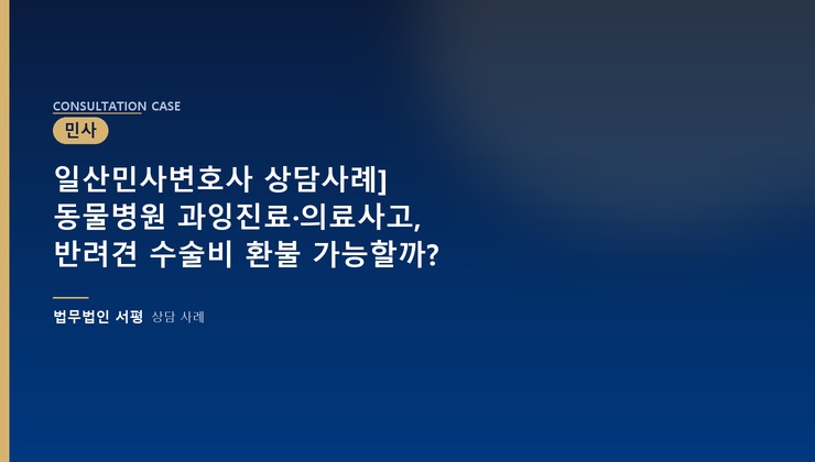 일산민사변호사 상담사례] 동물병원 과잉진료·의료사고, 반려견 수술비 환불 가능할까?