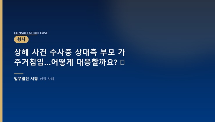 상해 사건 수사중 상대측 부모 가 주거침입…어떻게 대응할까요? ⚖