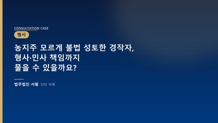 농지주 모르게 불법 성토한 경작자, 형사·민사 책임까지 물을 수 있을까요?