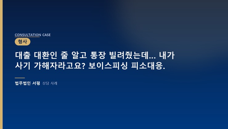 대출 대환인 줄 알고 통장 빌려줬는데… 내가 사기 가해자라고요? 보이스피싱 피소대응.
