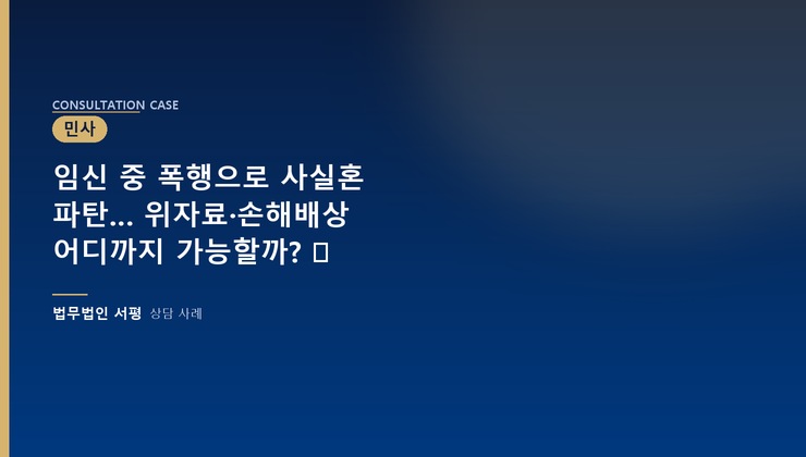 임신 중 폭행으로 사실혼 파탄… 위자료·손해배상 어디까지 가능할까? ⚖