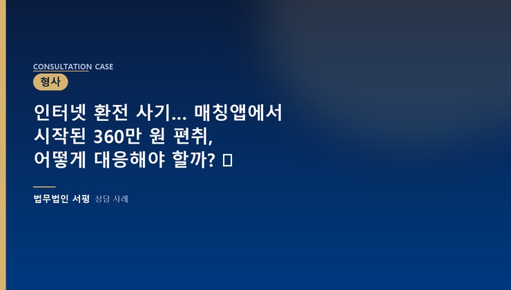 인터넷 환전 사기… 매칭앱에서 시작된 360만 원 편취, 어떻게 대응해야 할까? ⚖